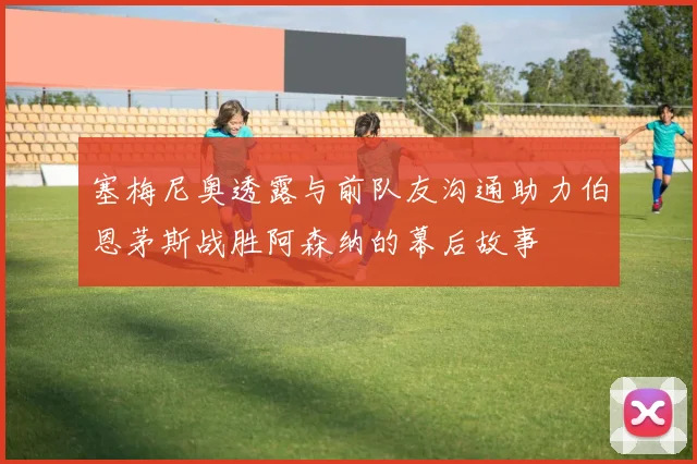 塞梅尼奥透露与前队友沟通助力伯恩茅斯战胜阿森纳的幕后故事