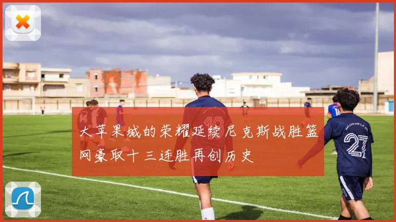 大苹果城的荣耀延续尼克斯战胜篮网豪取十三连胜再创历史