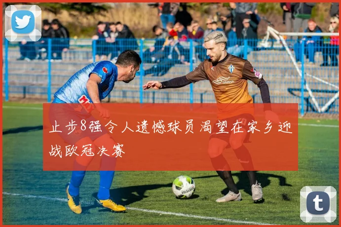 止步8强令人遗憾球员渴望在家乡迎战欧冠决赛
