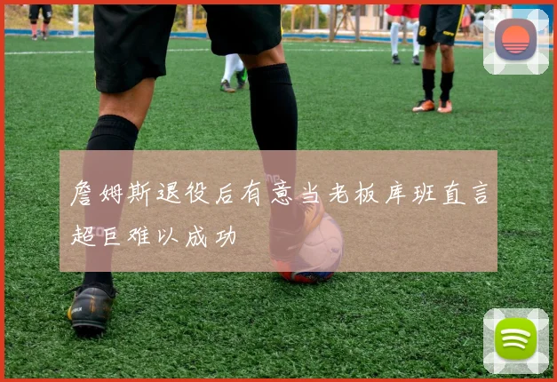 詹姆斯退役后有意当老板库班直言超巨难以成功