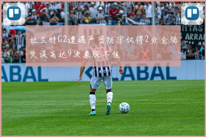 杜兰特G2遭遇严密防守仅得2分全场失误高达9次表现不佳