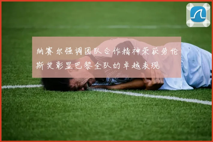 纳赛尔强调团队合作精神荣获劳伦斯奖彰显巴黎全队的卓越表现