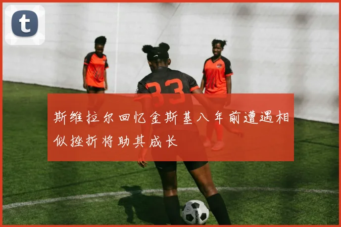 斯维拉尔回忆金斯基八年前遭遇相似挫折将助其成长