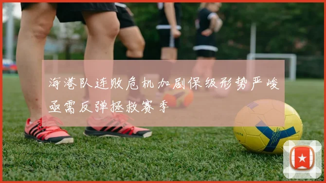 海港队连败危机加剧保级形势严峻亟需反弹拯救赛季
