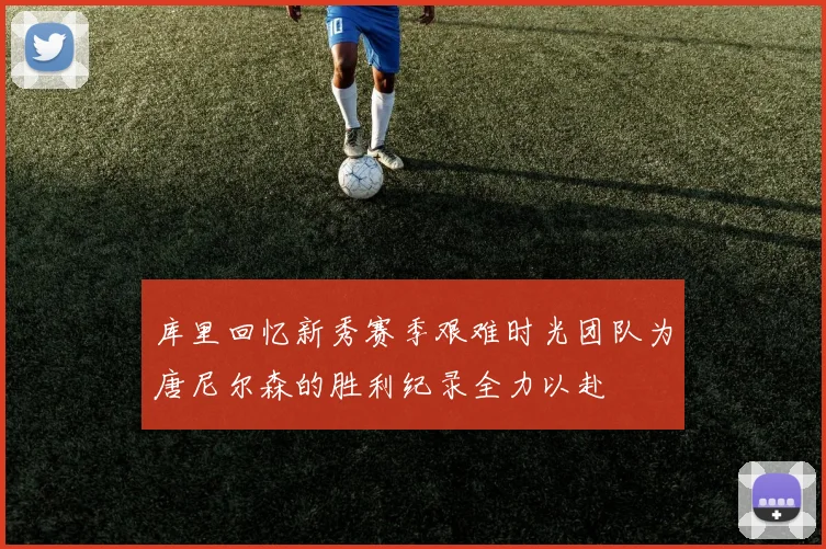 库里回忆新秀赛季艰难时光团队为唐尼尔森的胜利纪录全力以赴