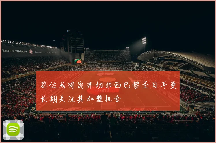 恩佐或将离开切尔西巴黎圣日耳曼长期关注其加盟机会