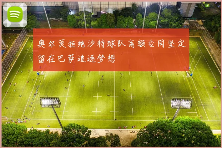奥尔莫拒绝沙特球队高额合同坚定留在巴萨追逐梦想