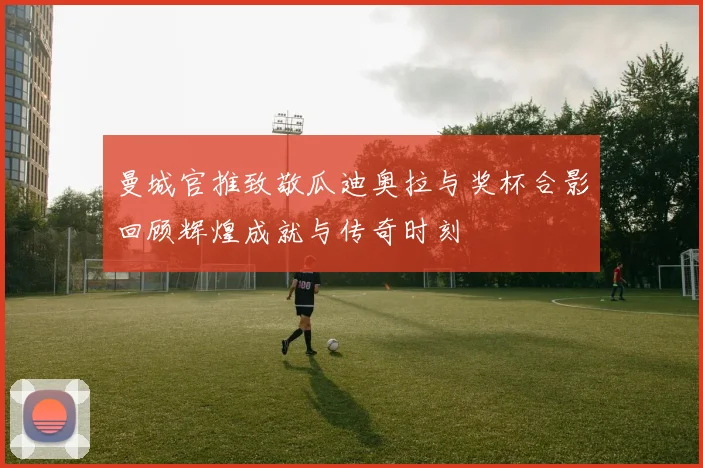 曼城官推致敬瓜迪奥拉与奖杯合影回顾辉煌成就与传奇时刻