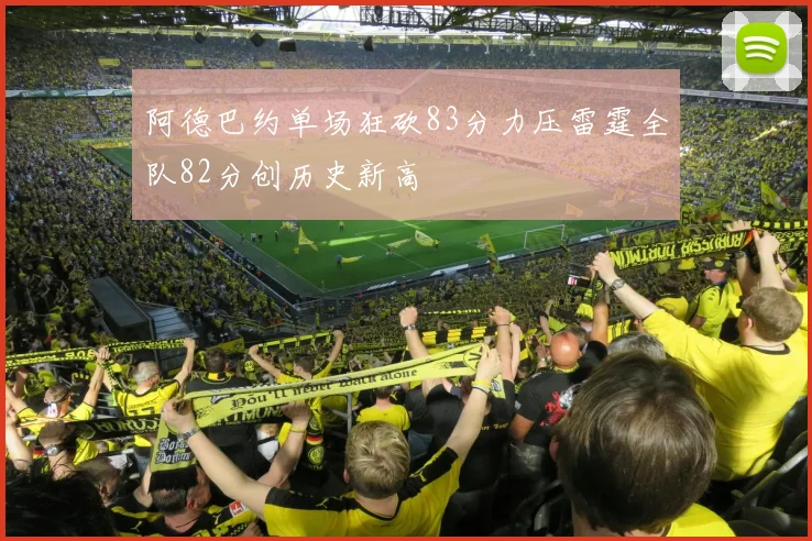 阿德巴约单场狂砍83分力压雷霆全队82分创历史新高
