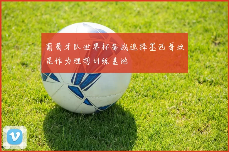 葡萄牙队世界杯备战选择墨西哥坎昆作为理想训练基地