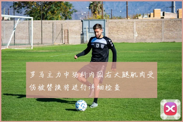 罗马主力中场科内因右大腿肌肉受伤被替换将进行详细检查